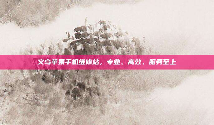 义乌苹果手机维修站,专业、高效、服务至上