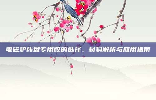 电磁炉线盘专用胶的选择,材料解析与应用指南