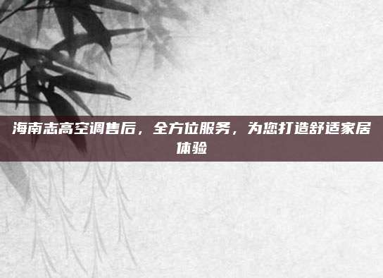 海南志高空调售后,全方位服务,为您打造舒适家居体验