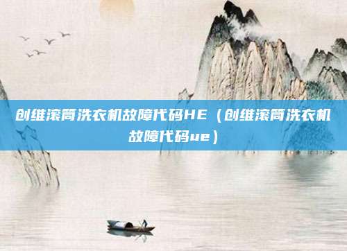 创维滚筒洗衣机故障代码HE（创维滚筒洗衣机故障代码ue）