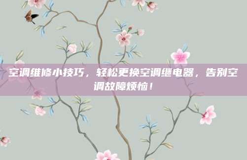 空调维修小技巧,轻松更换空调继电器,告别空调故障烦恼!