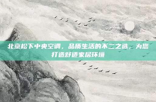 北京松下中央空调,品质生活的不二之选,为您打造舒适家居环境