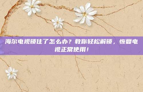 海尔电视锁住了怎么办?教你轻松解锁,恢复电视正常使用!
