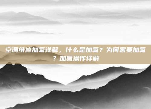 空调维修加氟详解,什么是加氟?为何需要加氟?加氟操作详解