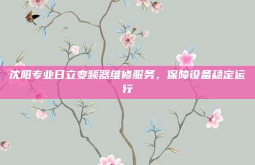 沈阳专业日立变频器维修服务,保障设备稳定运行