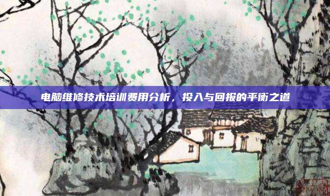 电脑维修技术培训费用分析,投入与回报的平衡之道
