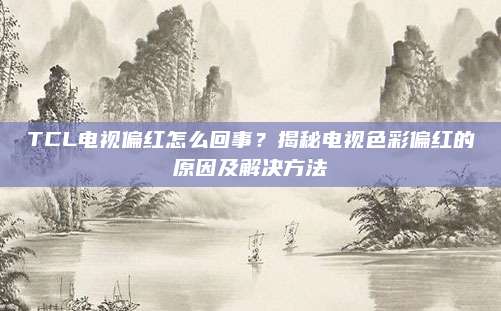 TCL电视偏红怎么回事?揭秘电视色彩偏红的原因及解决方法