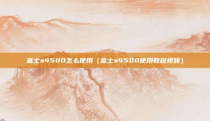 富士s4500怎么使用(富士s4500使用教程视频)