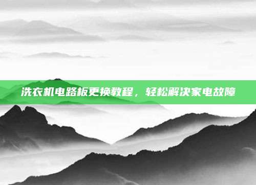 洗衣机电路板更换教程,轻松解决家电故障