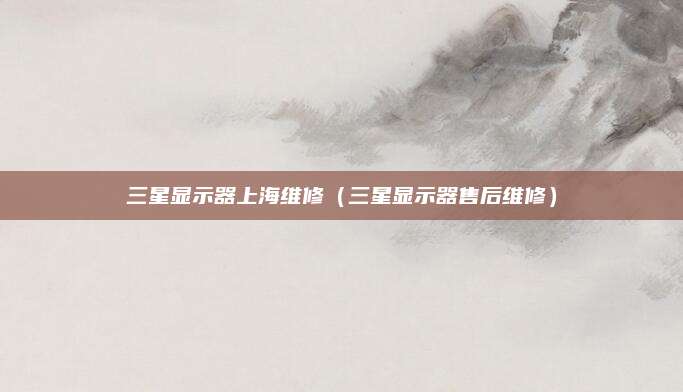 三星显示器上海维修(三星显示器售后维修)