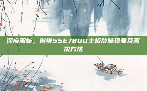深度解析,创维55E780U主板故障现象及解决方法