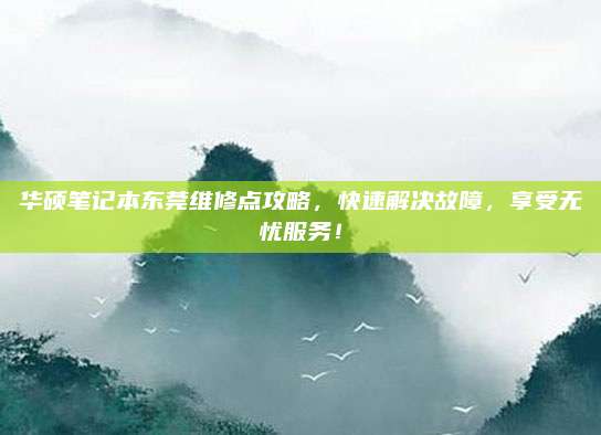 华硕笔记本东莞维修点攻略,快速解决故障,享受无忧服务!