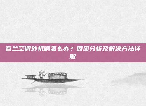 春兰空调外机响怎么办?原因分析及解决方法详解