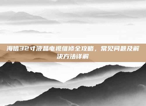 海信32寸液晶电视维修全攻略，常见问题及解决方法详解