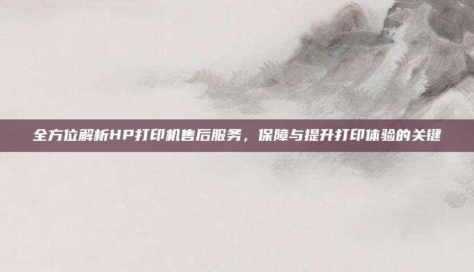 全方位解析HP打印机售后服务，保障与提升打印体验的关键