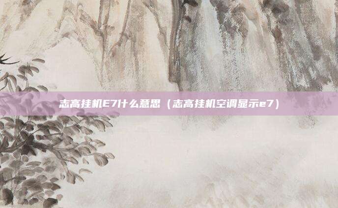 志高挂机E7什么意思(志高挂机空调显示e7)