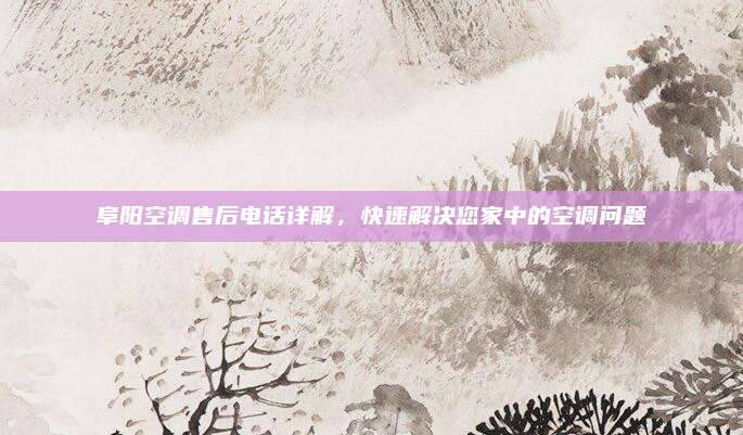 阜阳空调售后电话详解，快速解决您家中的空调问题