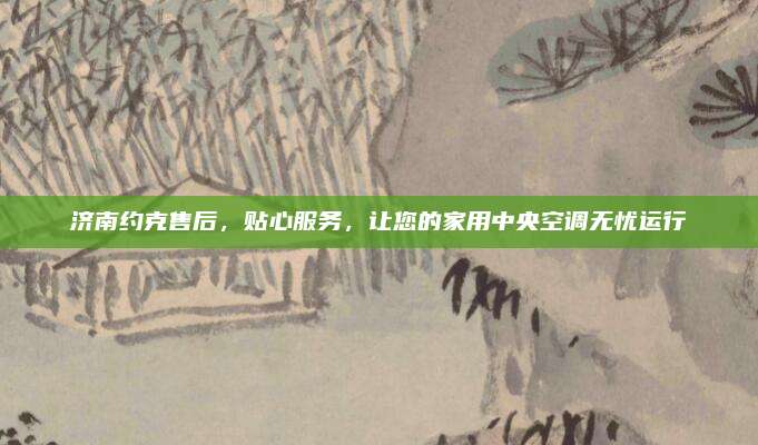 济南约克售后，贴心服务，让您的家用中央空调无忧运行