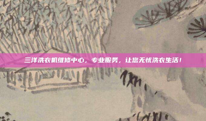 三洋洗衣机维修中心，专业服务，让您无忧洗衣生活！