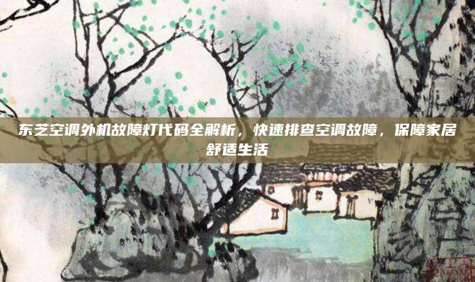 东芝空调外机故障灯代码全解析,快速排查空调故障,保障家居舒适生活