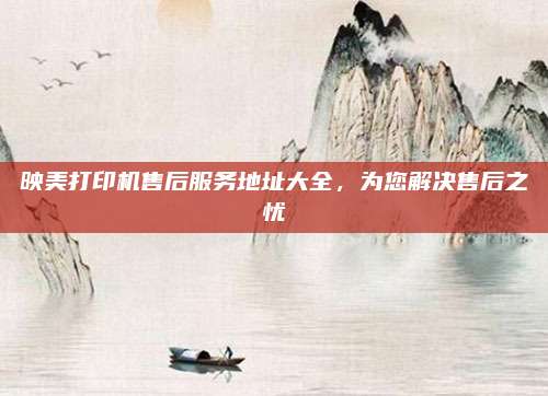 映美打印机售后服务地址大全，为您解决售后之忧