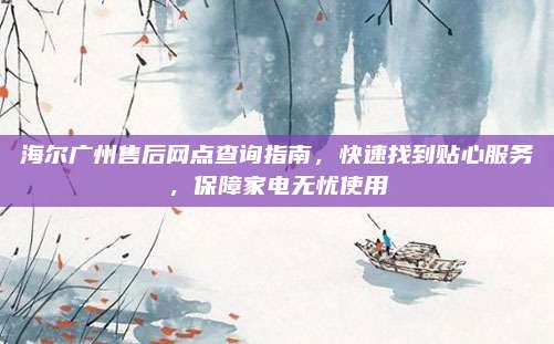 海尔广州售后网点查询指南，快速找到贴心服务，保障家电无忧使用