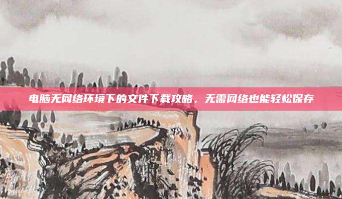 电脑无网络环境下的文件下载攻略，无需网络也能轻松保存