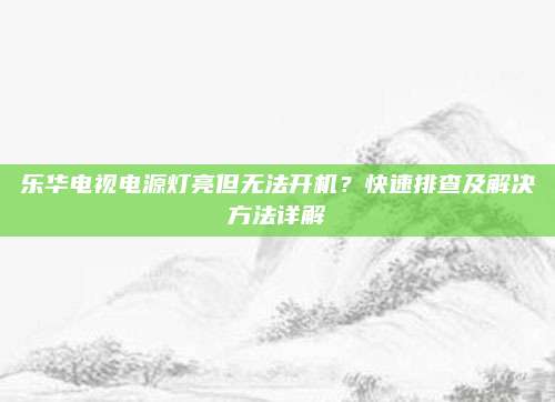 乐华电视电源灯亮但无法开机?快速排查及解决方法详解