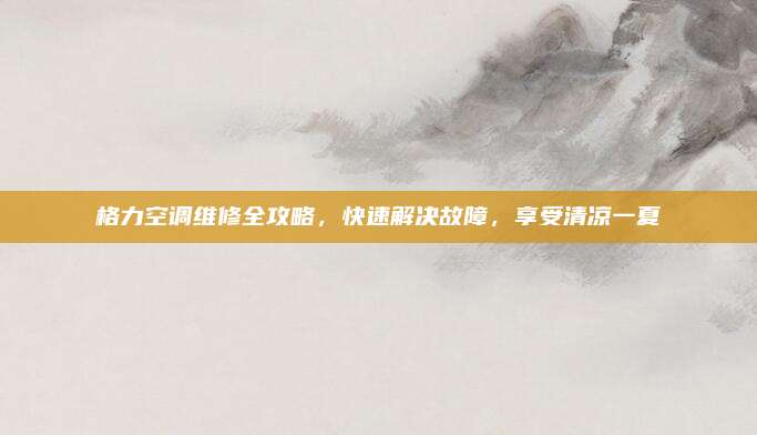 格力空调维修全攻略,快速解决故障,享受清凉一夏