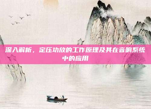 深入解析,定压功放的工作原理及其在音响系统中的应用