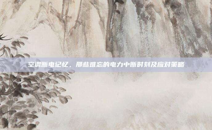 空调断电记忆,那些难忘的电力中断时刻及应对策略