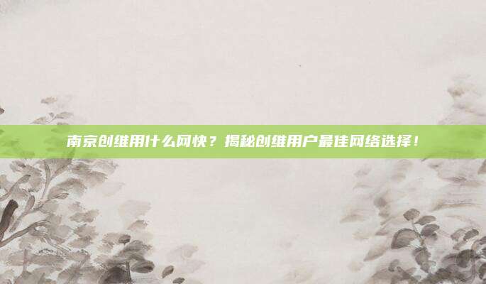 南京创维用什么网快?揭秘创维用户最佳网络选择!