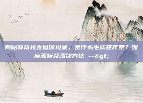 揭秘有背光无图像现象，是什么毛病在作祟？深度解析及解决方法 -->