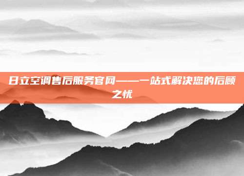 日立空调售后服务官网——一站式解决您的后顾之忧