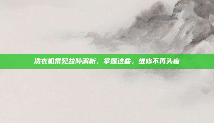 洗衣机常见故障解析，掌握这些，维修不再头疼