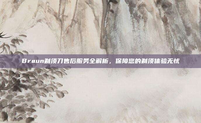Braun剃须刀售后服务全解析,保障您的剃须体验无忧