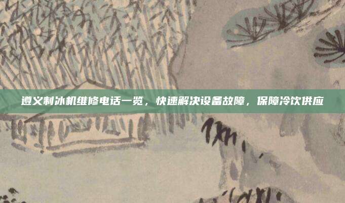 遵义制冰机维修电话一览,快速解决设备故障,保障冷饮供应