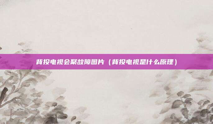 背投电视会聚故障图片（背投电视是什么原理）