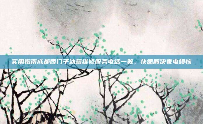 实用指南成都西门子冰箱维修服务电话一览,快速解决家电烦恼