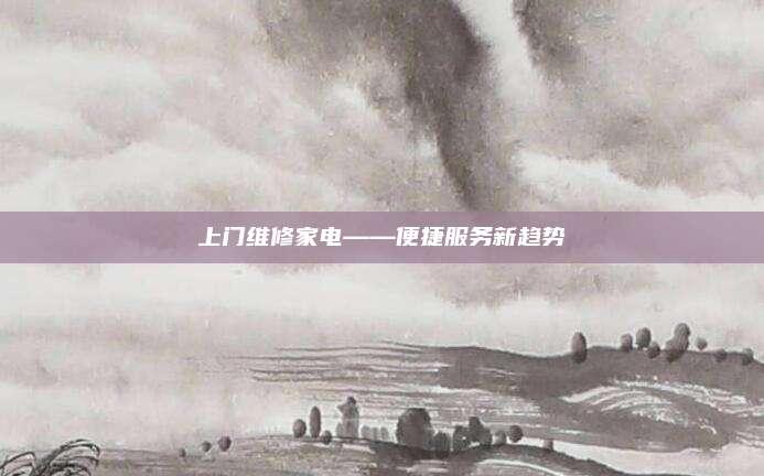 上门维修家电——便捷服务新趋势