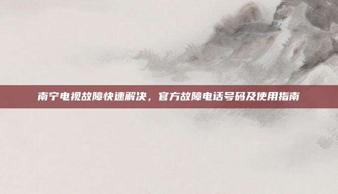 南宁电视故障快速解决，官方故障电话号码及使用指南
