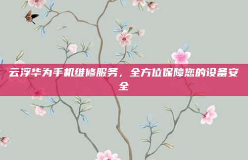 云浮华为手机维修服务,全方位保障您的设备安全