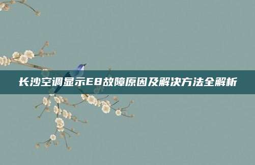 长沙空调显示E8故障原因及解决方法全解析