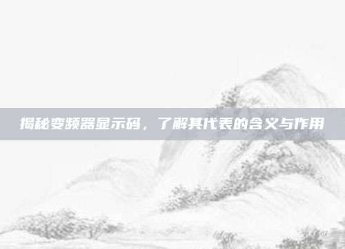揭秘变频器显示码,了解其代表的含义与作用