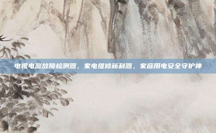 电视电源故障检测器,家电维修新利器,家庭用电安全守护神