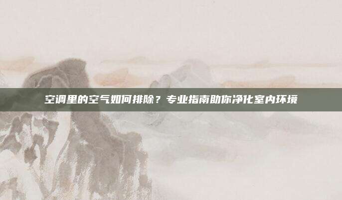 空调里的空气如何排除?专业指南助你净化室内环境