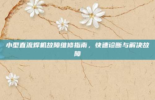 小型直流焊机故障维修指南,快速诊断与解决故障