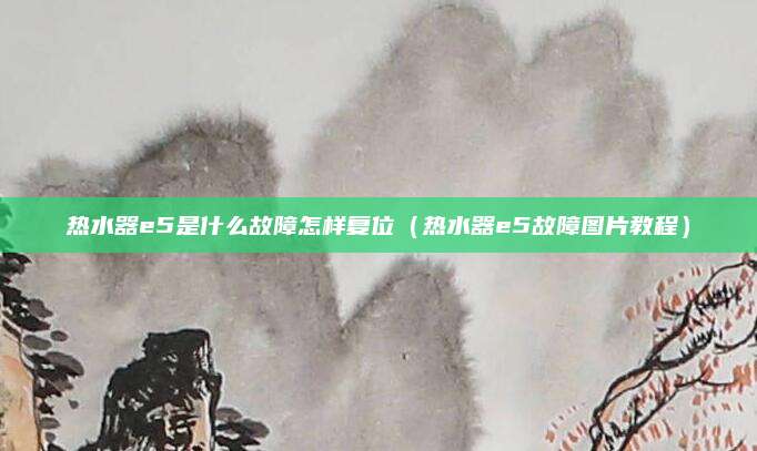 热水器e5是什么故障怎样复位（热水器e5故障图片教程）