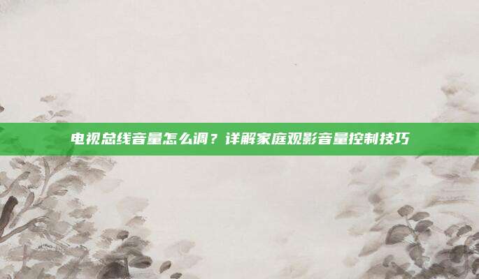 电视总线音量怎么调?详解家庭观影音量控制技巧