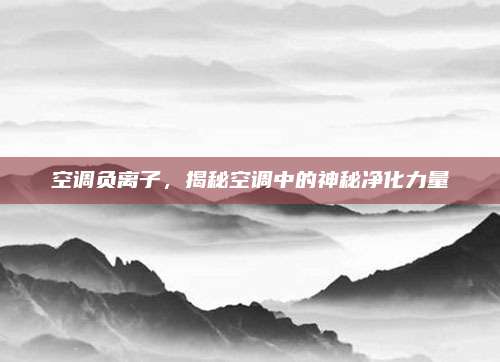 空调负离子,揭秘空调中的神秘净化力量